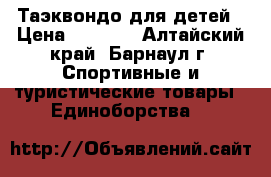 Таэквондо для детей › Цена ­ 1 500 - Алтайский край, Барнаул г. Спортивные и туристические товары » Единоборства   